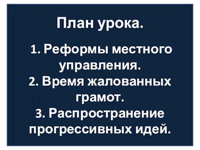 План урока. 1. Реформы местного управления. 2. Время жалованных грамот. 3. Распространение прогрессивных идей.