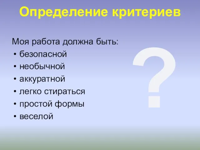 Определение критериев Моя работа должна быть: безопасной необычной аккуратной легко стираться простой формы веселой ?