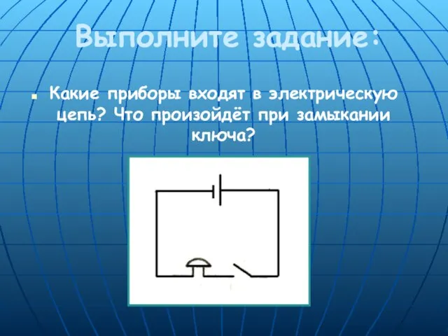 Выполните задание: Какие приборы входят в электрическую цепь? Что произойдёт при замыкании ключа?