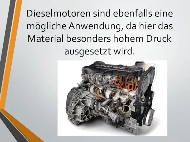 Dieselmotoren sind ebenfalls eine mögliche Anwendung, da hier das Material besonders hohem Druck ausgesetzt wird.
