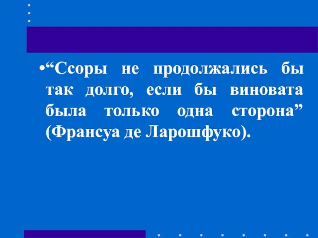 “Ссоры не продолжались бы так долго, если бы виновата была только одна сторона” (Франсуа де Ларошфуко).