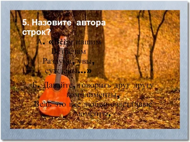 5. Назовите автора строк? А. «Всем нашим Встречам Разлуки, увы, суждены...»