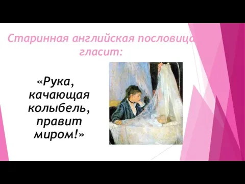 Старинная английская пословица гласит: «Рука, качающая колыбель, правит миром!»