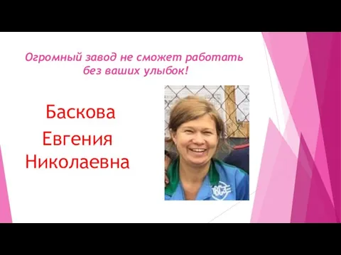 Огромный завод не сможет работать без ваших улыбок! Баскова Евгения Николаевна