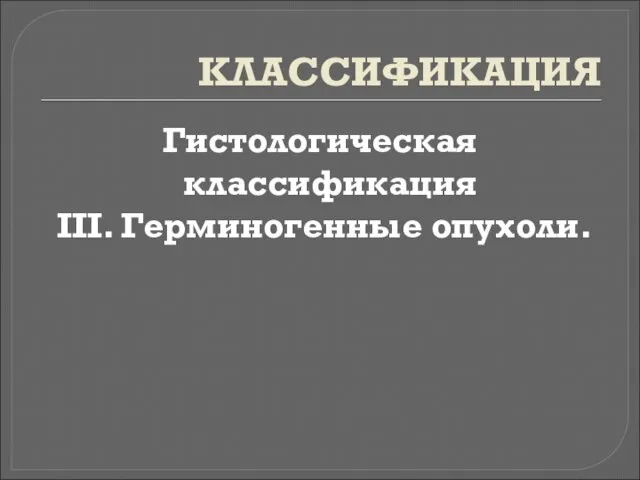 КЛАССИФИКАЦИЯ Гистологическая классификация III. Герминогенные опухоли.