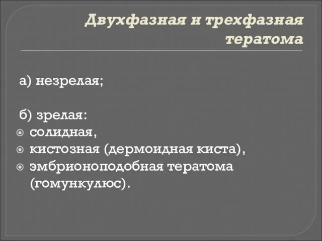 Двухфазная и трехфазная тератома а) незрелая; б) зрелая: солидная, кистозная (дермоидная киста), эмбрионоподобная тератома (гомункулюс).