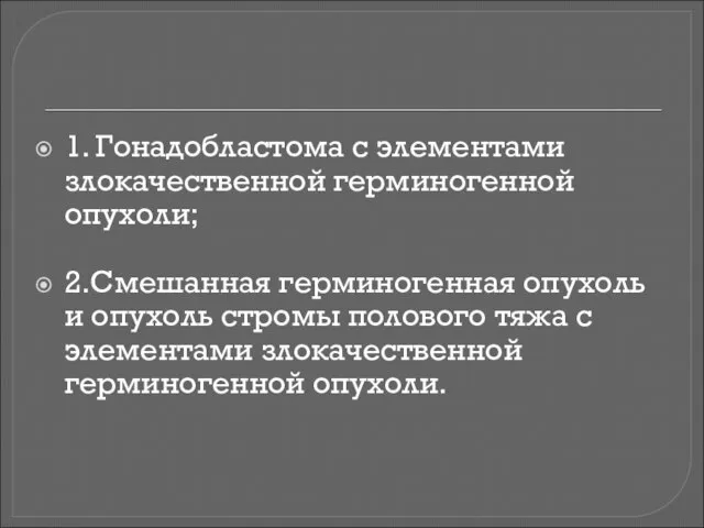 1. Гонадобластома с элементами злокачественной герминогенной опухоли; 2.Смешанная герминогенная опухоль и