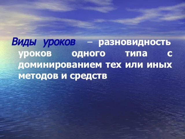 Виды уроков – разновидность уроков одного типа с доминированием тех или иных методов и средств