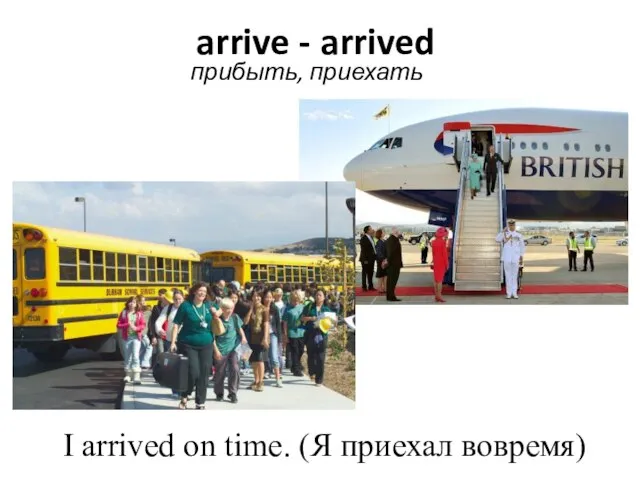 arrive - arrived прибыть, приехать I arrived on time. (Я приехал вовремя)