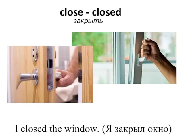 close - closed закрыть I closed the window. (Я закрыл окно)