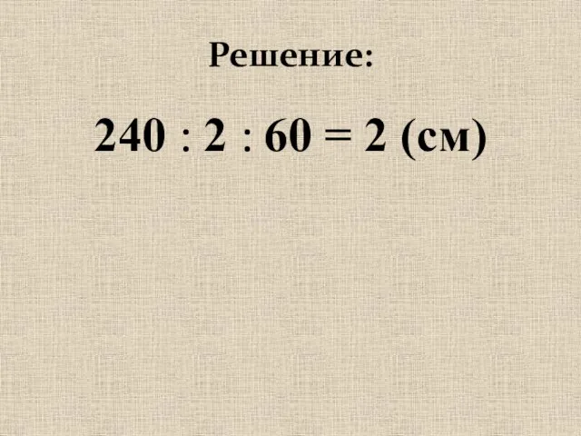 Решение: 240 : 2 : 60 = 2 (см)