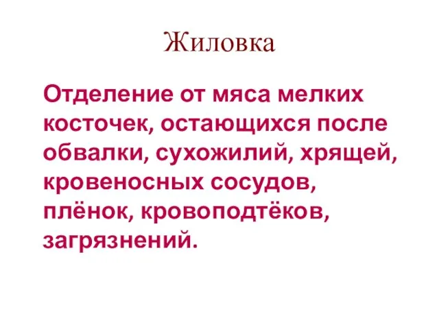 Жиловка Отделение от мяса мелких косточек, остающихся после обвалки, сухожилий, хрящей, кровеносных сосудов, плёнок, кровоподтёков, загрязнений.