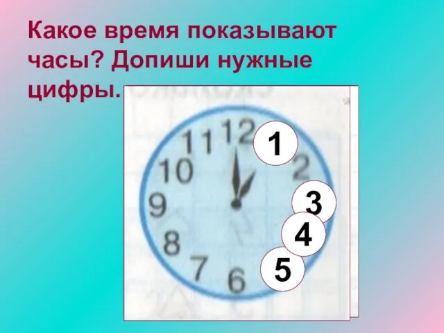Какое время показывают часы? Допиши нужные цифры. 5 3 1 4