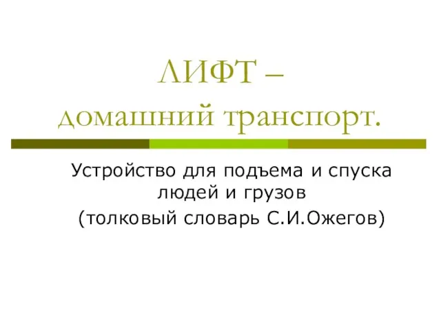 ЛИФТ – домашний транспорт. Устройство для подъема и спуска людей и грузов (толковый словарь С.И.Ожегов)