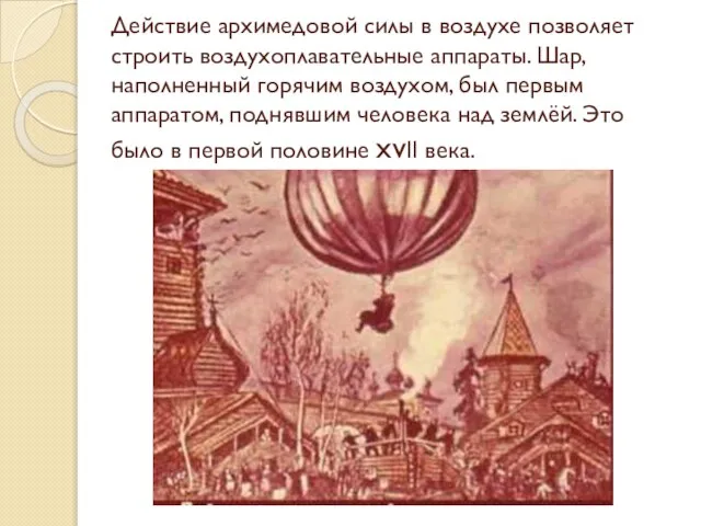 Действие архимедовой силы в воздухе позволяет строить воздухоплавательные аппараты. Шар, наполненный