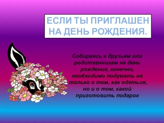 Собираясь к друзьям или родственникам на день рожде­ния, конечно, необходимо подумать