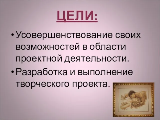 ЦЕЛИ: Усовершенствование своих возможностей в области проектной деятельности. Разработка и выполнение творческого проекта.