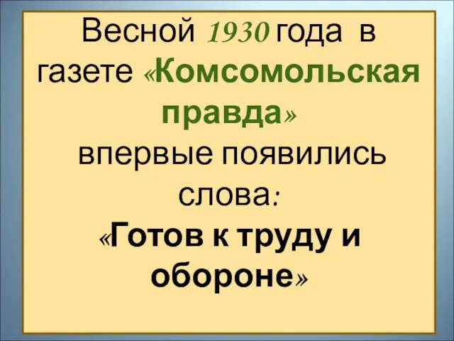 Весной 1930 года в газете «Комсомольская правда» впервые появились слова: «Готов к труду и обороне»