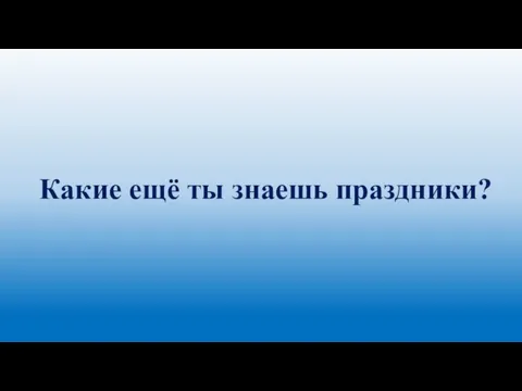 Какие ещё ты знаешь праздники?