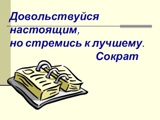 Довольствуйся настоящим, но стремись к лучшему. Сократ