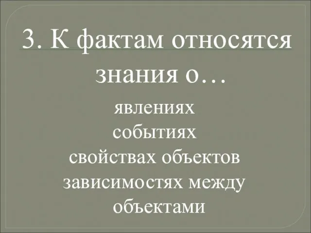 3. К фактам относятся знания о… явлениях событиях свойствах объектов зависимостях между объектами