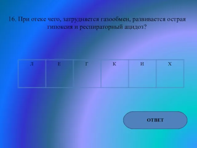 16. При отеке чего, затрудняется газообмен, развивается острая гипоксия и респираторный ацидоз? ОТВЕТ