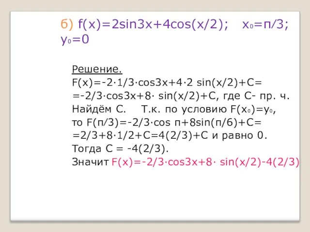 б) f(x)=2sin3x+4cos(x/2); х₀=π⁄3; у₀=0 Решение. F(x)=-2·1/3·cos3x+4·2 sin(x/2)+С= =-2/3·cos3x+8· sin(x/2)+С, где С-