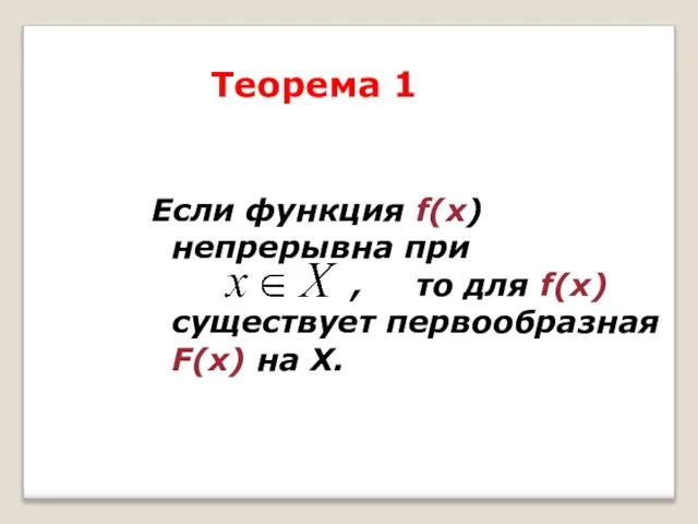 Теорема 1 Если функция f(х) непрерывна при , то для f(х) существует первообразная F(х) на Х.