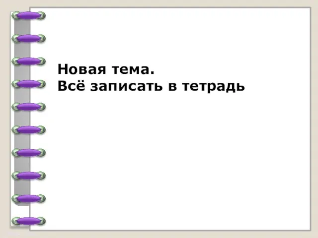 Новая тема. Всё записать в тетрадь