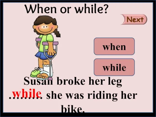 Susan broke her leg ……… she was riding her bike. When or while? while when while