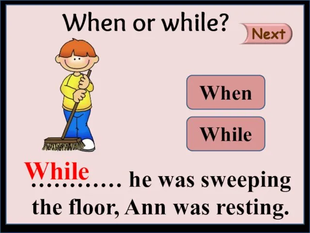 ………… he was sweeping the floor, Ann was resting. When or while? While When While