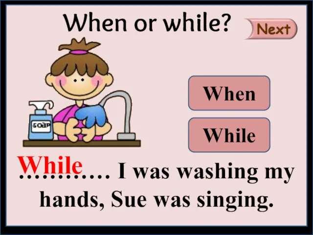 ………… I was washing my hands, Sue was singing. When or while? While When While