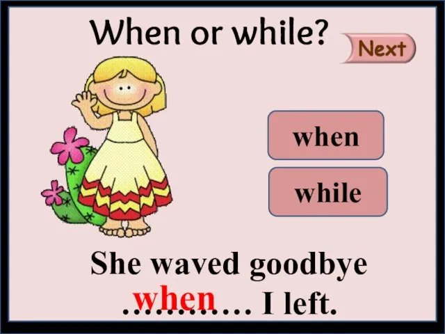 She waved goodbye ………… I left. When or while? when while when