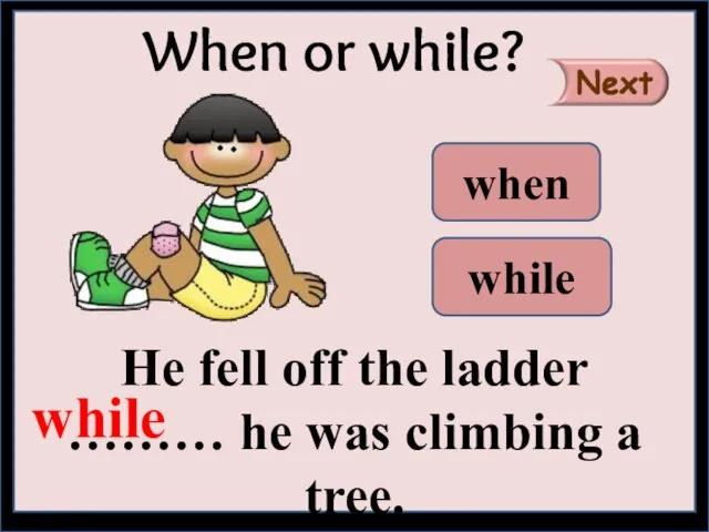 He fell off the ladder ……… he was climbing a tree.