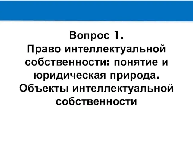 Вопрос 1. Право интеллектуальной собственности: понятие и юридическая природа. Объекты интеллектуальной собственности