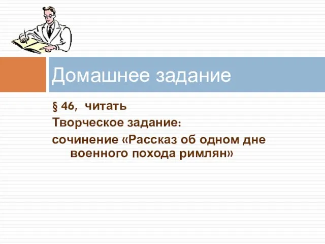 § 46, читать Творческое задание: сочинение «Рассказ об одном дне военного похода римлян» Домашнее задание