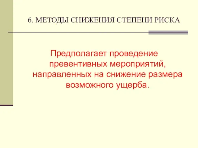 6. МЕТОДЫ СНИЖЕНИЯ СТЕПЕНИ РИСКА Предполагает проведение превентивных мероприятий, направленных на снижение размера возможного ущерба.