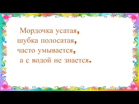 Мордочка усатая, шубка полосатая, часто умывается, а с водой не знается.