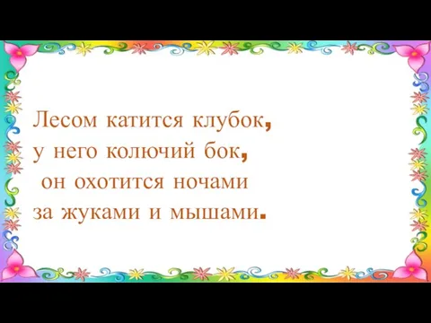 Лесом катится клубок, у него колючий бок, он охотится ночами за жуками и мышами.