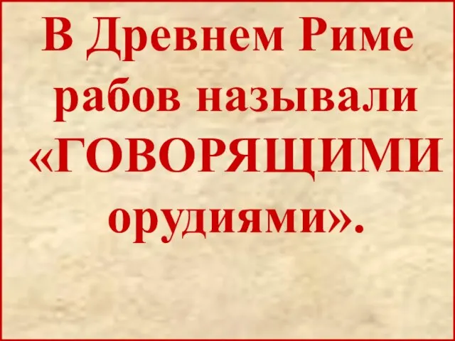 В Древнем Риме рабов называли «ГОВОРЯЩИМИ орудиями».