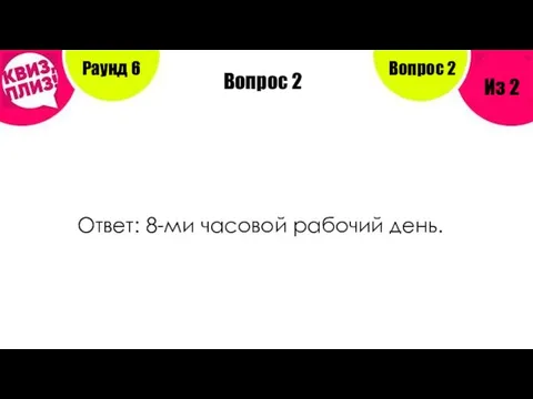 Вопрос 2 Раунд 6 Из 2 Вопрос 2 Ответ: 8-ми часовой рабочий день.