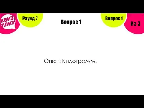 Вопрос 1 Раунд 7 Из 3 Вопрос 1 Ответ: Килограмм.