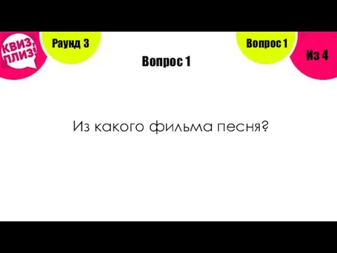 Вопрос 1 Из какого фильма песня? Раунд 3 Из 4 Вопрос 1