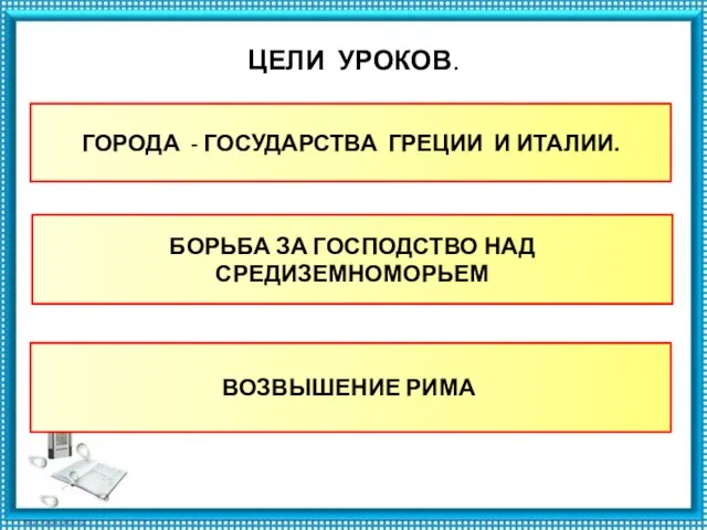 ЦЕЛИ УРОКОВ. ГОРОДА - ГОСУДАРСТВА ГРЕЦИИ И ИТАЛИИ. БОРЬБА ЗА ГОСПОДСТВО НАД СРЕДИЗЕМНОМОРЬЕМ ВОЗВЫШЕНИЕ РИМА.