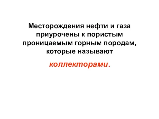 Месторождения нефти и газа приурочены к пористым проницаемым горным породам, которые называют коллекторами.