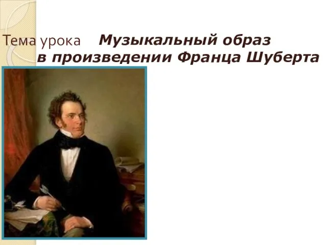 Тема урока Музыкальный образ в произведении Франца Шуберта