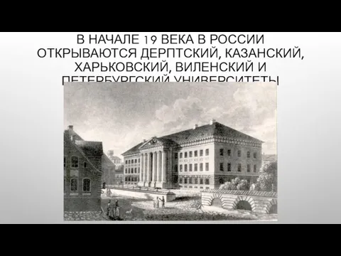 В НАЧАЛЕ 19 ВЕКА В РОССИИ ОТКРЫВАЮТСЯ ДЕРПТСКИЙ, КАЗАНСКИЙ, ХАРЬКОВСКИЙ, ВИЛЕНСКИЙ И ПЕТЕРБУРГСКИЙ УНИВЕРСИТЕТЫ