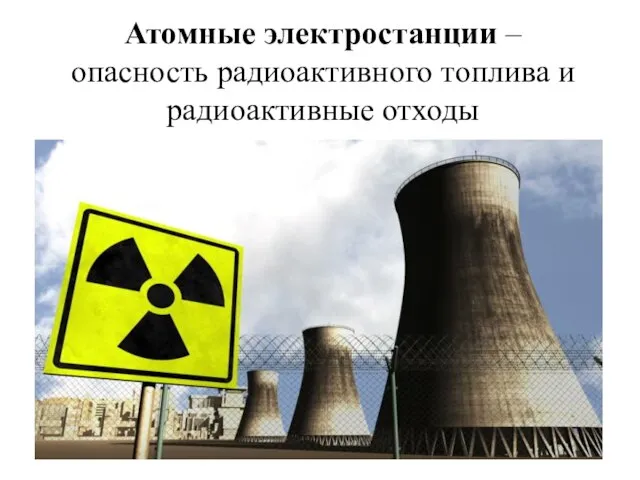 Атомные электростанции – опасность радиоактивного топлива и радиоактивные отходы