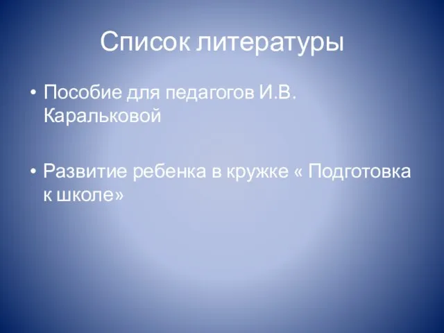 Список литературы Пособие для педагогов И.В. Каральковой Развитие ребенка в кружке « Подготовка к школе»