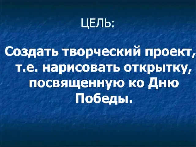 ЦЕЛЬ: Создать творческий проект, т.е. нарисовать открытку, посвященную ко Дню Победы.